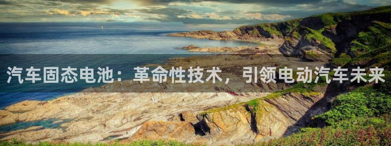 优发娱乐官网地址：汽车固态电池：革命性技术，引领电动汽车未来
