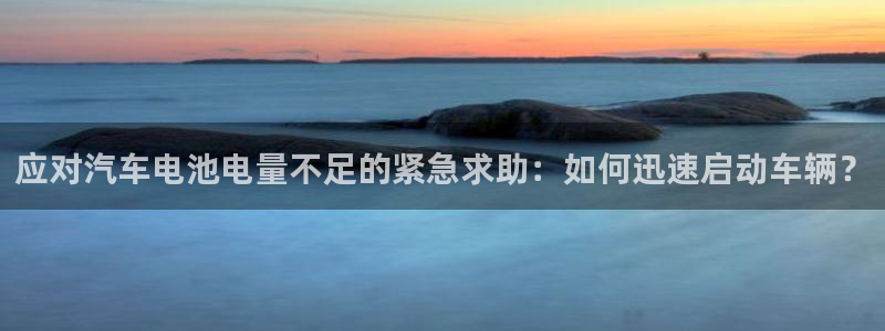 优发国际手机客户端下载不了：应对汽车电池电量不足的紧急求助：如何迅速启动车辆？