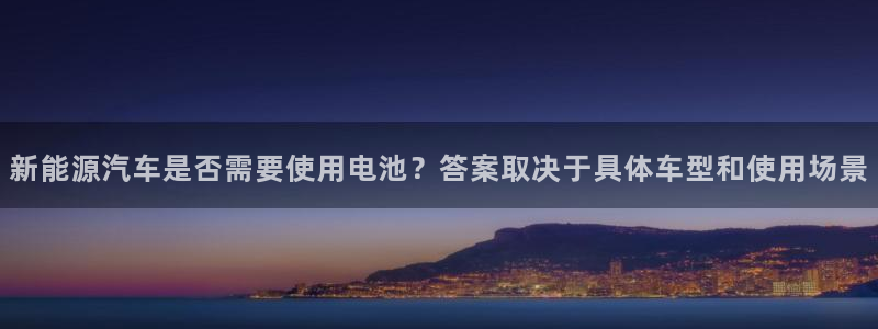 优发国际官方网平台是正品吗：新能源汽车是否需要使用电池？答案取决于具体车型和使用场景