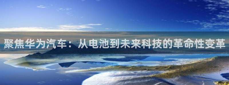 优发国际官网登陆：聚焦华为汽车：从电池到未来科技的革命性变革