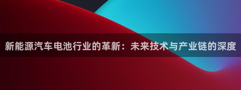 优发国际官方网平台登录：新能源汽车电池行业的革新：未来技术与产业链的深度