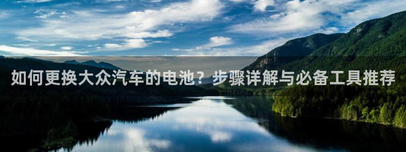 优发国际在哪里下载：如何更换大众汽车的电池？步骤详解与必备工具推荐
