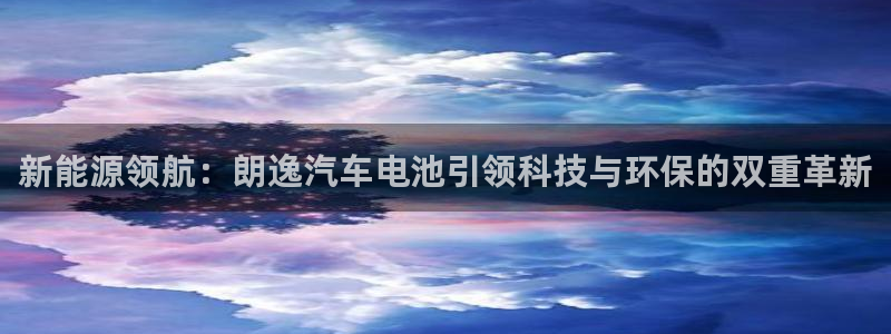 优发国际官方网平台登录：新能源领航：朗逸汽车电池引领科技与环保的双重革新