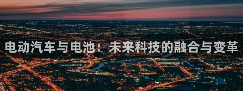 优发国际是大平台吗：电动汽车与电池：未来科技的融合与变革