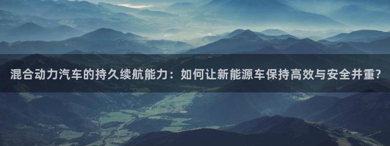 优发国际是大平台吗：混合动力汽车的持久续航能力：如何让新能源车保持高效与安全并重?