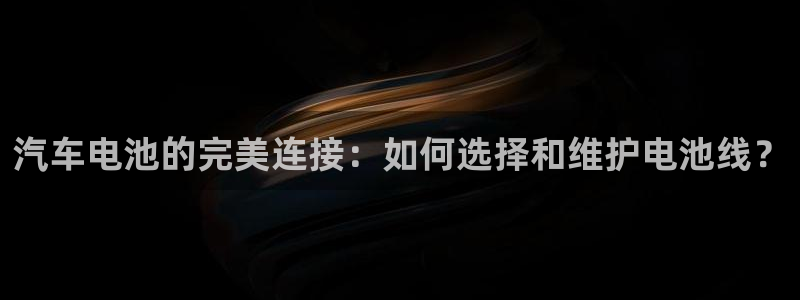 优发国际首页：汽车电池的完美连接：如何选择和维护电池线？