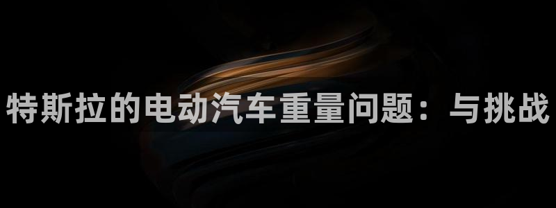 优发国际合并到哪里了啊：特斯拉的电动汽车重量问题：与挑战